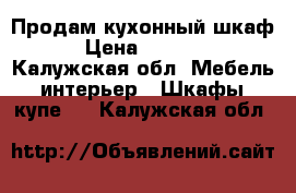 Продам кухонный шкаф › Цена ­ 2 000 - Калужская обл. Мебель, интерьер » Шкафы, купе   . Калужская обл.